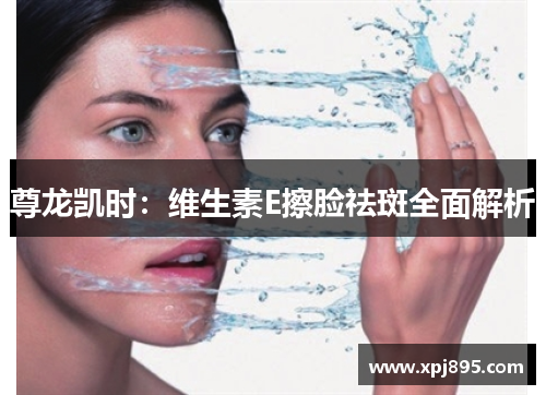 尊龙凯时:维生素E擦脸祛斑全面解析