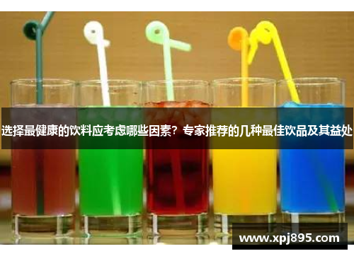 选择最健康的饮料应考虑哪些因素?专家推荐的几种最佳饮品及其益处