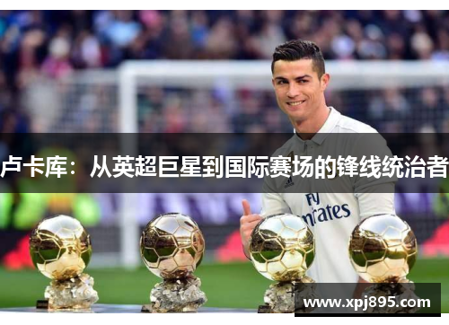 卢卡库:从英超巨星到国际赛场的锋线统治者